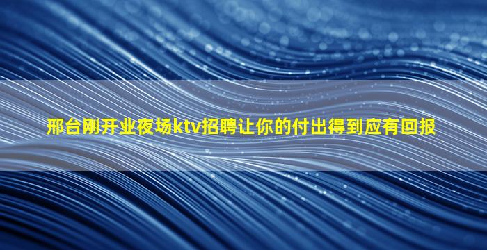 邢台刚开业夜场ktv招聘让你的付出得到应有回报